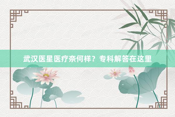 武汉医星医疗奈何样？专科解答在这里