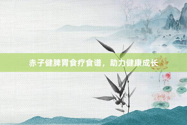 赤子健脾胃食疗食谱，助力健康成长
